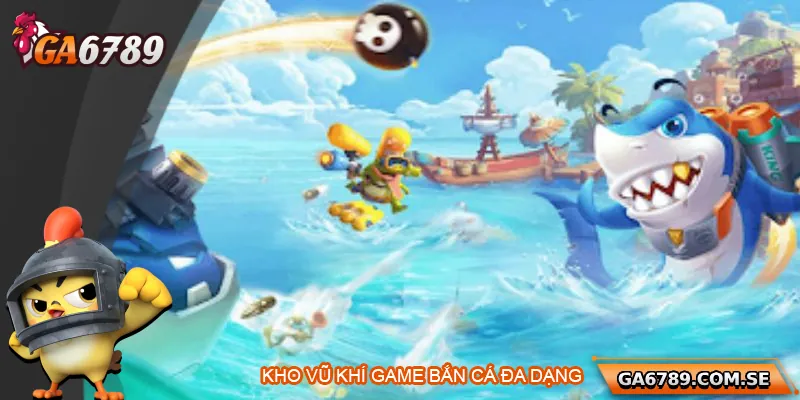 Game bắn cá Ga6789 cung cấp kho vũ khí đa dạng