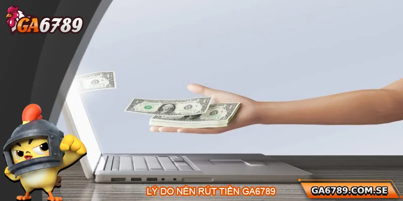 Tại sao nên rút tiền tại Ga6789?